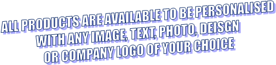 ALL PRODUCTS ARE AVAILABLE TO BE PERSONALISED   WITH ANY IMAGE, TEXT, PHOTO, DEISGN   OR COMPANY LOGO OF YOUR CHOICE  